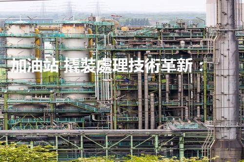加油站 撬裝處理技術革新：化工廠拆除領域的新前景？